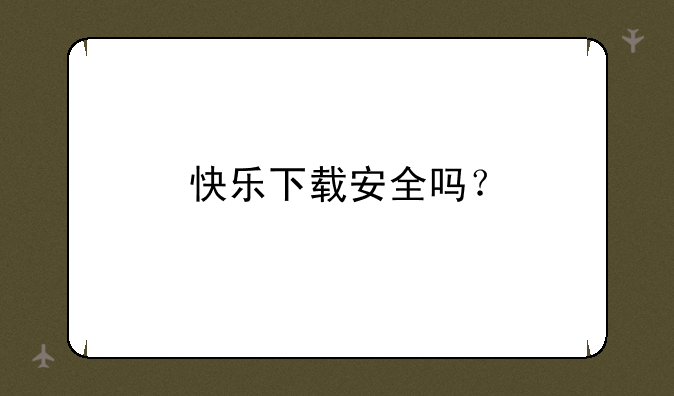 快乐下载安全吗？