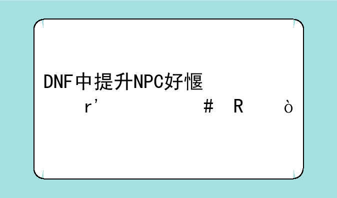DNF中提升NPC好感度有什么用？