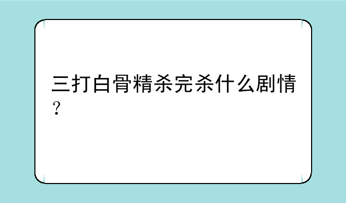 三打白骨精杀完杀什么剧情？