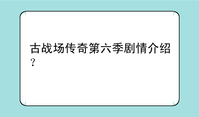 古战场传奇第六季剧情介绍？