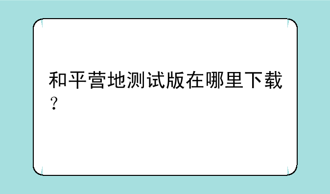 和平营地测试版在哪里下载？