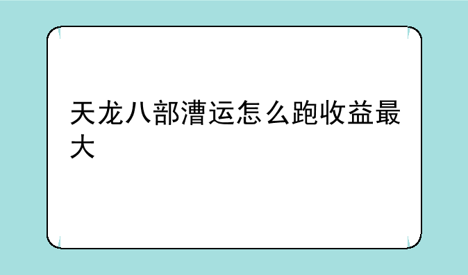 天龙八部漕运怎么跑收益最大