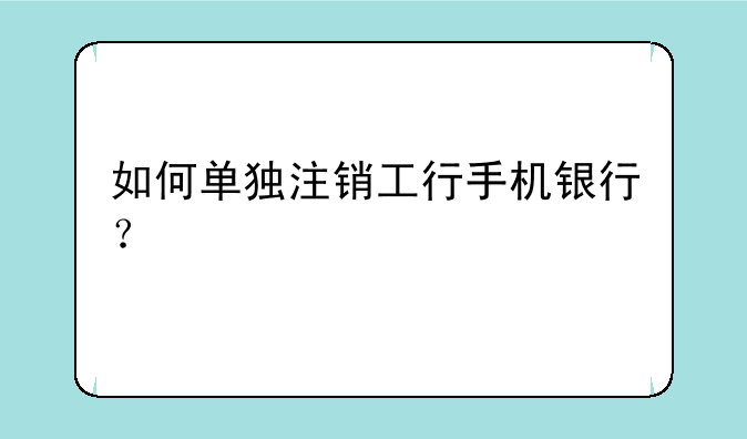 如何单独注销工行手机银行？
