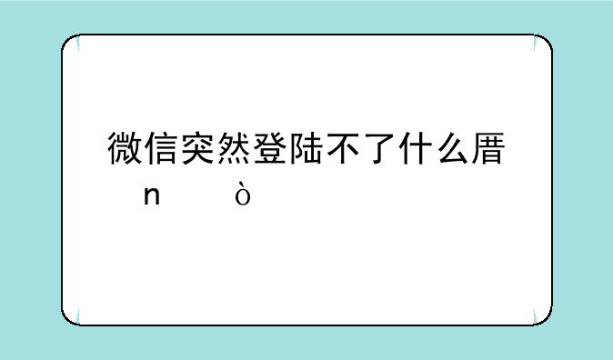 微信突然登陆不了什么原因？