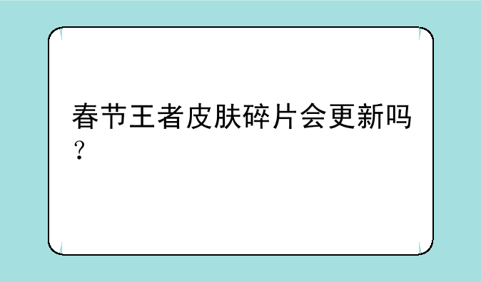 春节王者皮肤碎片会更新吗？