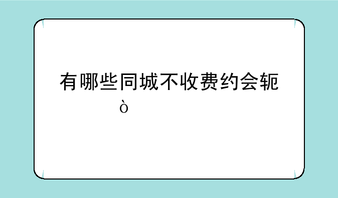 有哪些同城不收费约会软件？
