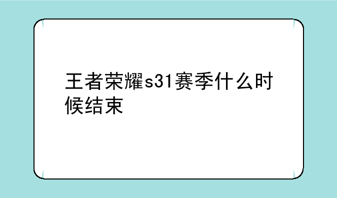 王者荣耀s31赛季什么时候结束