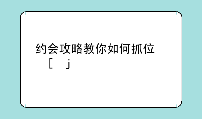 约会攻略教你如何抓住他的心