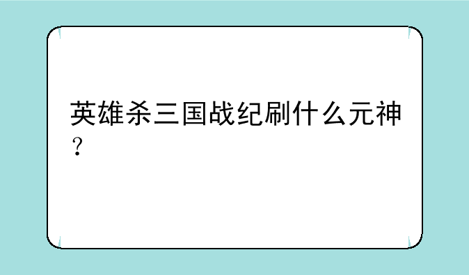 英雄杀三国战纪刷什么元神？