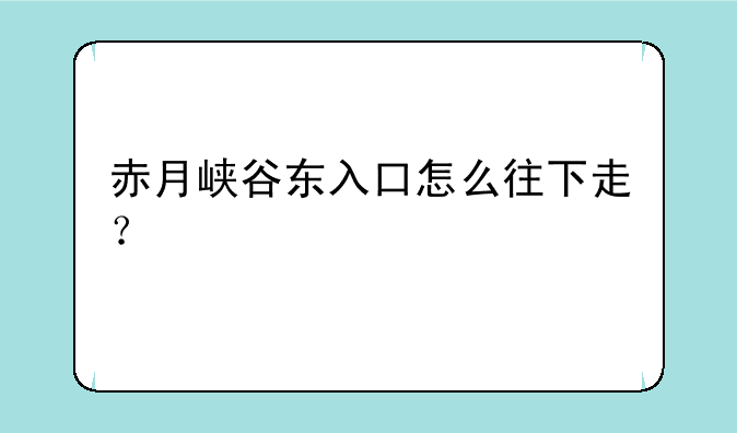 赤月峡谷东入口怎么往下走？