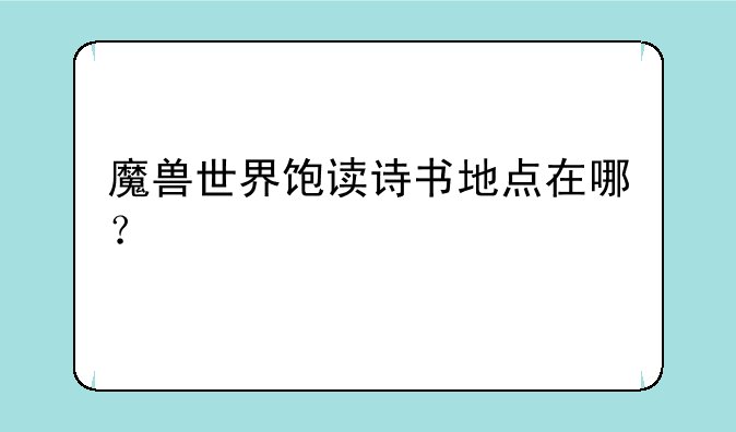 魔兽世界饱读诗书地点在哪？