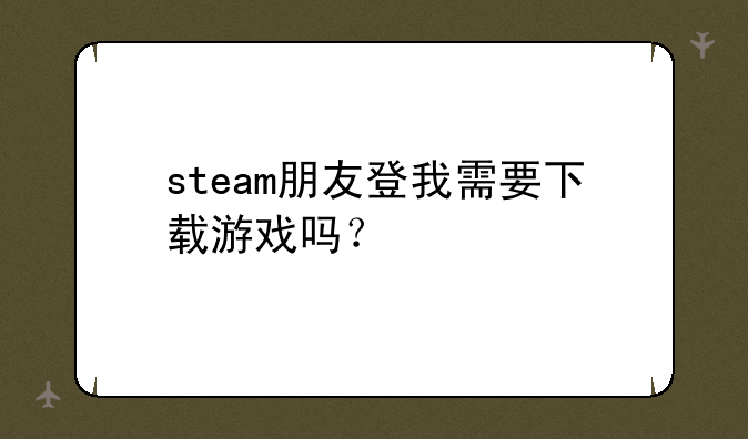 steam朋友登我需要下载游戏吗？