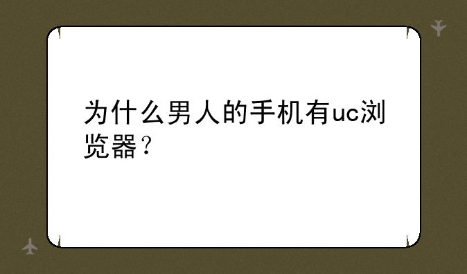 为什么男人的手机有uc浏览器？
