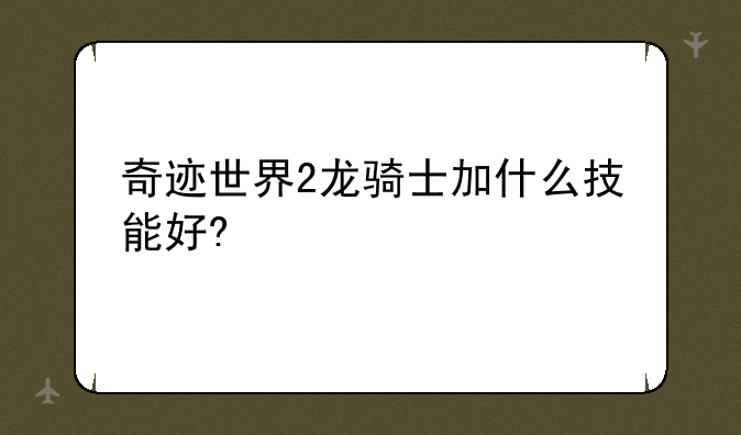 奇迹世界2龙骑士加什么技能好?
