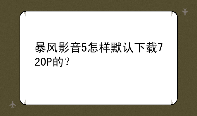 暴风影音5怎样默认下载720P的？