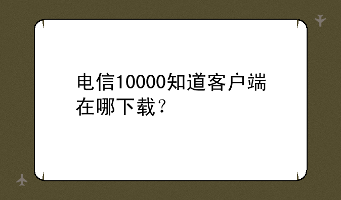 电信10000知道客户端在哪下载？