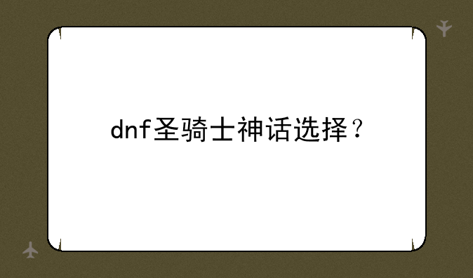 dnf圣骑士神话选择？