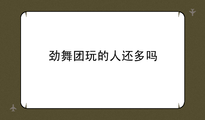 劲舞团玩的人还多吗