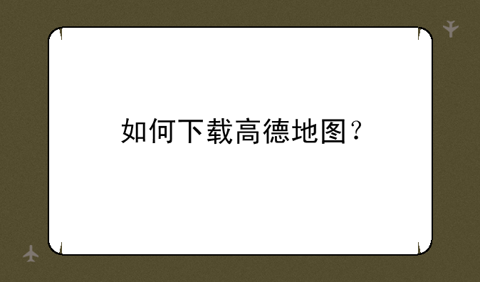 如何下载高德地图？