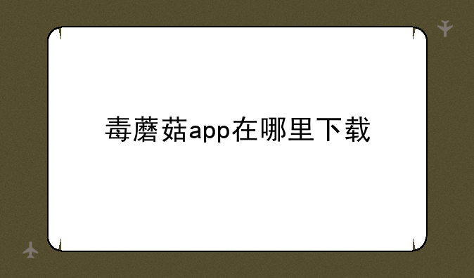毒蘑菇app在哪里下载