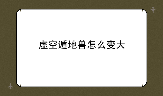 虚空遁地兽怎么变大