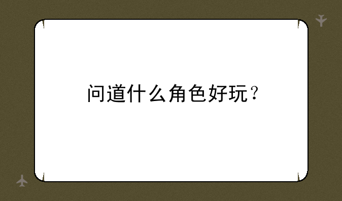 问道什么角色好玩？