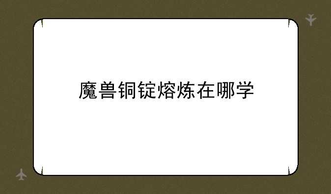 魔兽铜锭熔炼在哪学