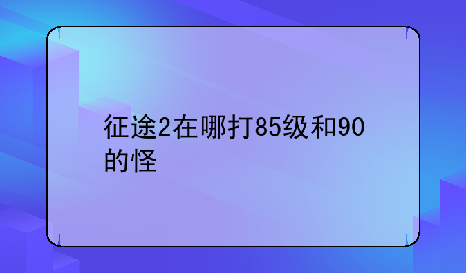征途2在哪打85级和90的怪