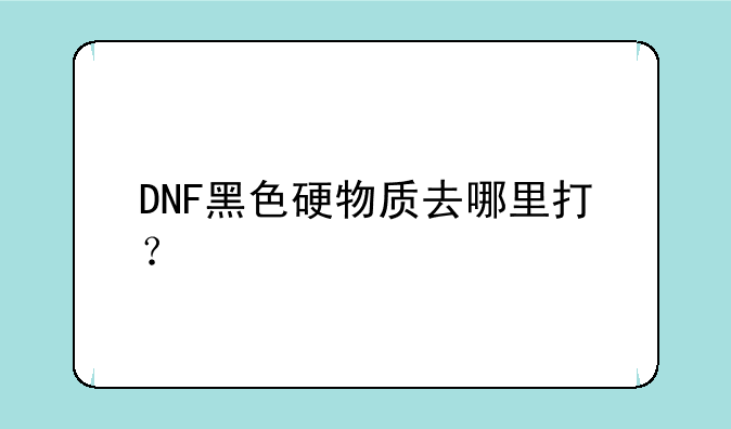 DNF黑色硬物质去哪里打？