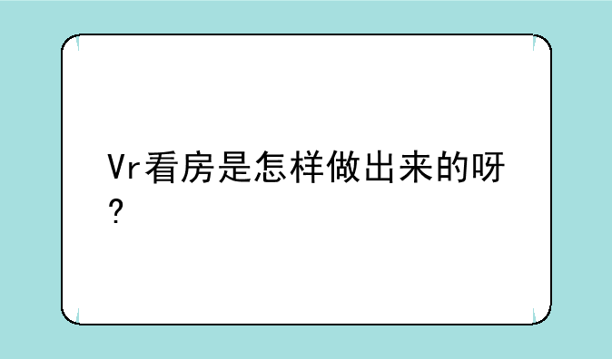 Vr看房是怎样做出来的呀?