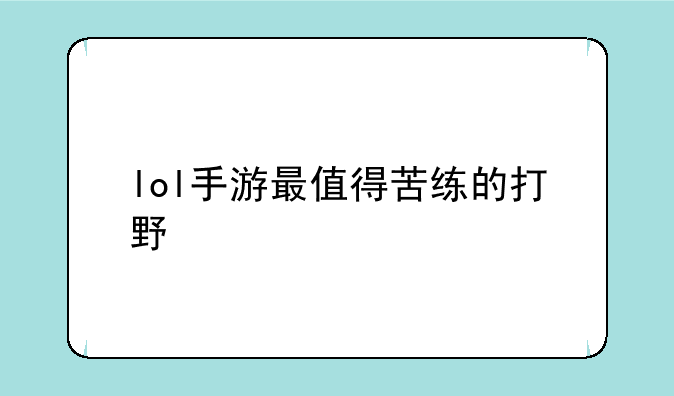 lol手游最值得苦练的打野