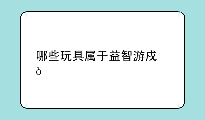 哪些玩具属于益智游戏？