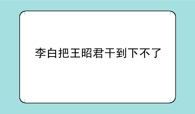 李白把王昭君干到下不了
