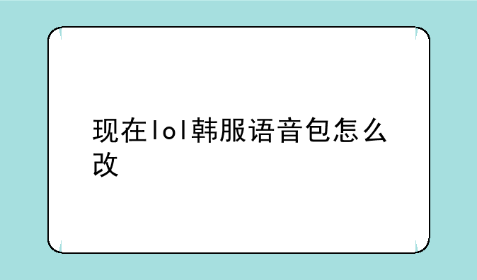 现在lol韩服语音包怎么改