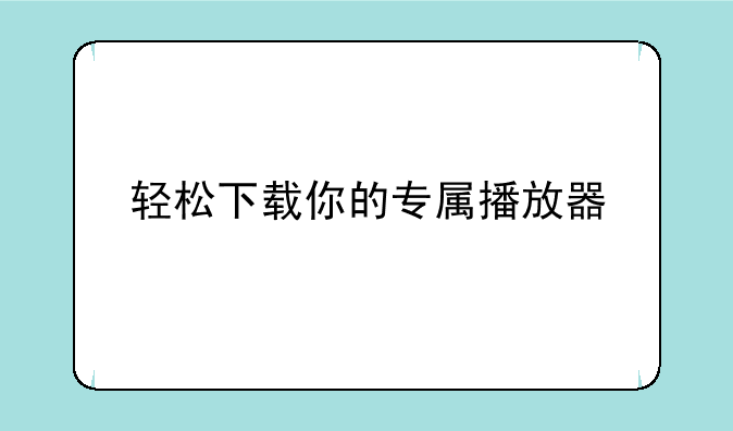 轻松下载你的专属播放器