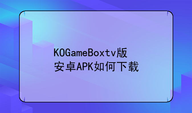 KOGameBoxtv版安卓APK如何下载