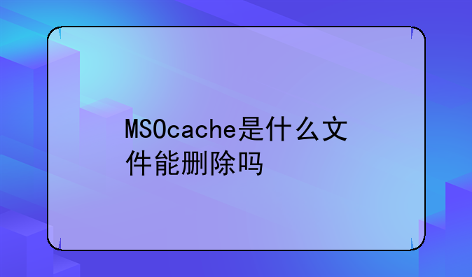 MSOcache是什么文件能删除吗