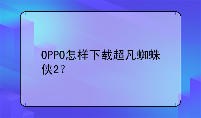 OPPO怎样下载超凡蜘蛛侠2？