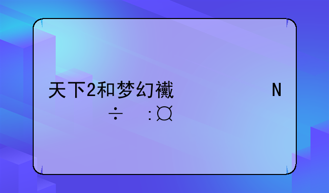 天下2和梦幻西游哪个好玩?