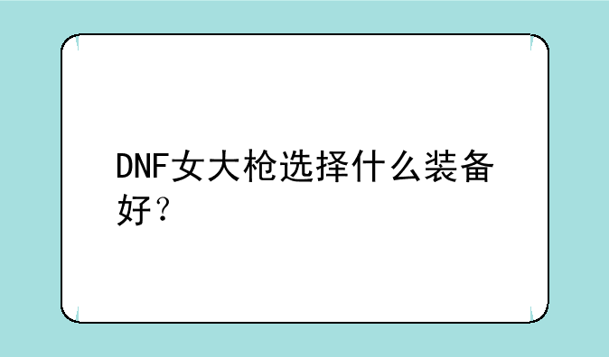 DNF女大枪选择什么装备好？