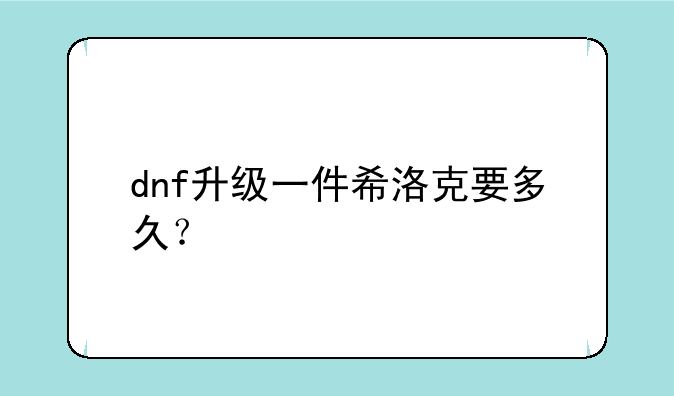 dnf升级一件希洛克要多久？