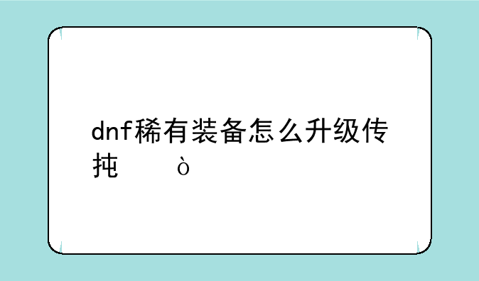 dnf稀有装备怎么升级传承？