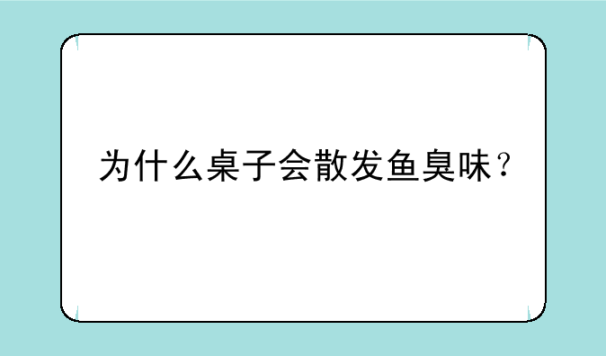 为什么桌子会散发鱼臭味？