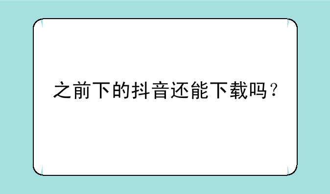 之前下的抖音还能下载吗？