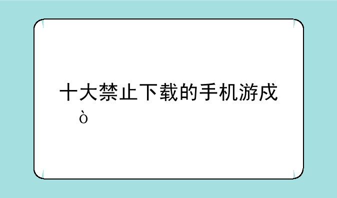 十大禁止下载的手机游戏？
