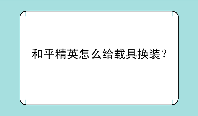 和平精英怎么给载具换装？