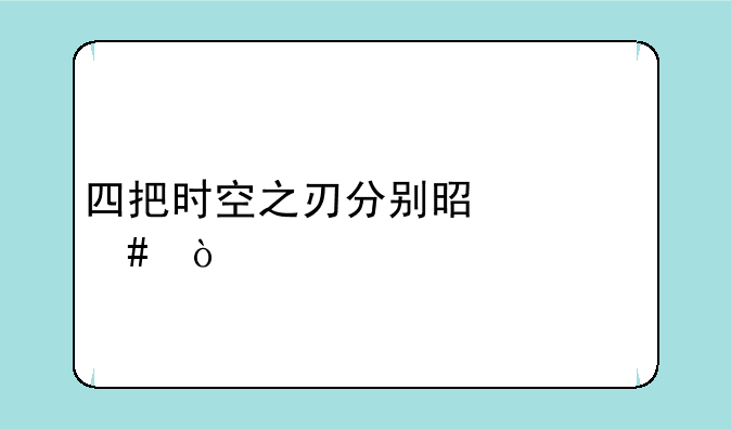 四把时空之刃分别是什么？