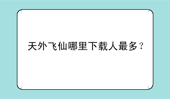 天外飞仙哪里下载人最多？