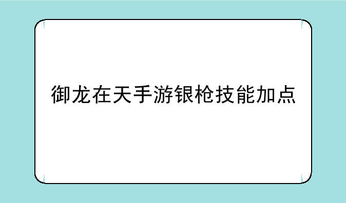 御龙在天手游银枪技能加点