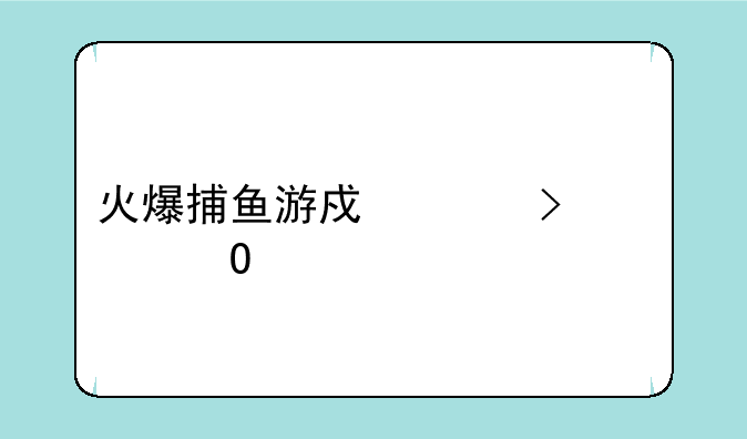 火爆捕鱼游戏平台深度体验